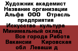 Художник-академист › Название организации ­ Альфа, ООО › Отрасль предприятия ­ Искусство, культура › Минимальный оклад ­ 30 000 - Все города Работа » Вакансии   . Кировская обл.,Леваши д.